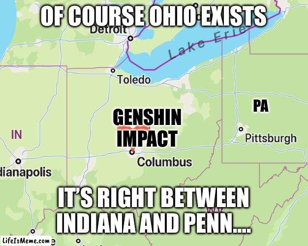 It’s been visited by both Joe Biden and Dan Quayle so that outta put it on the map…. | OF COURSE OHIO EXISTS; PA; GENSHIN IMPACT; IT’S RIGHT BETWEEN INDIANA AND PENN…. | image tagged in ohio | made w/ Lifeismeme meme maker