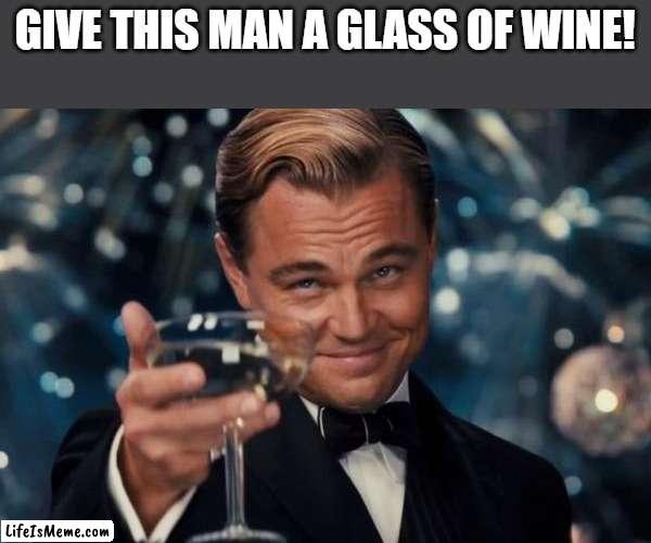 Save this till it is needed | GIVE THIS MAN A GLASS OF WINE! | image tagged in memes,leonardo dicaprio cheers | made w/ Lifeismeme meme maker
