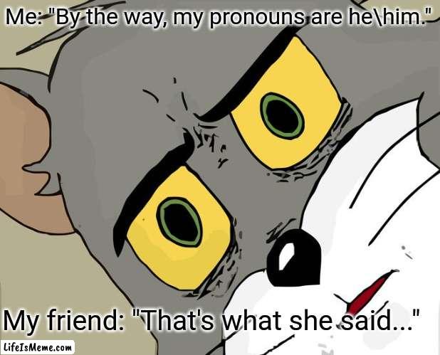 "That's what she said" gone too far. | Me: "By the way, my pronouns are hehim."; My friend: "That's what she said..." | image tagged in memes,unsettled tom | made w/ Lifeismeme meme maker