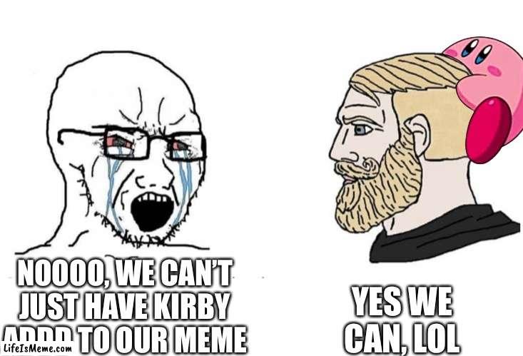 Kirby can be in any meme | YES WE CAN, LOL; NOOOO, WE CAN’T JUST HAVE KIRBY ADDD TO OUR MEME | image tagged in soyboy vs yes chad,kirby,meme | made w/ Lifeismeme meme maker