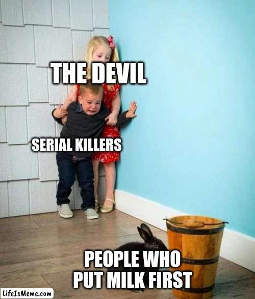 OH GOD NOT YOU | THE DEVIL; SERIAL KILLERS; PEOPLE WHO PUT MILK FIRST | image tagged in children scared of rabbit | made w/ Lifeismeme meme maker