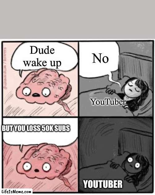 WHY ???? | Dude wake up; No; YouTuber; BUT YOU LOSS 50K SUBS; YOUTUBER | image tagged in brain before sleep | made w/ Lifeismeme meme maker