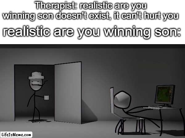 [surreal entertainment has claimed this meme] | Therapist: realistic are you winning son doesn't exist, it can't hurt you; realistic are you winning son: | image tagged in are ya winning son,meme | made w/ Lifeismeme meme maker