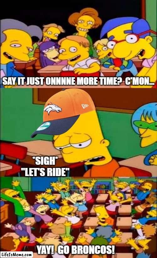 Broncos Fan | SAY IT JUST ONNNNE MORE TIME?  C'MON... *SIGH*
"LET'S RIDE"; YAY!  GO BRONCOS! | image tagged in say the line bart simpsons | made w/ Lifeismeme meme maker