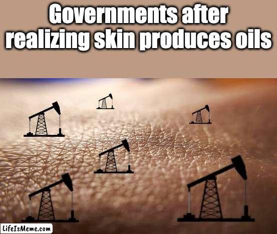 Did somebody say OIL?! | Governments after realizing skin produces oils | image tagged in oil,skin,government | made w/ Lifeismeme meme maker