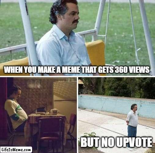 i talk by experience | WHEN YOU MAKE A MEME THAT GETS 360 VIEWS; BUT NO UPVOTE | image tagged in memes,sad pablo escobar,upvote,upvote if e | made w/ Lifeismeme meme maker