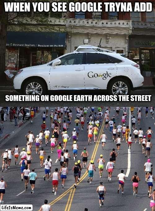 avoid google earth | WHEN YOU SEE GOOGLE TRYNA ADD; SOMETHING ON GOOGLE EARTH ACROSS THE STREET | image tagged in google earth,fun | made w/ Lifeismeme meme maker