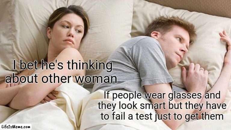 Wait what ? | I bet he's thinking about other woman; If people wear glasses and they look smart but they have to fail a test just to get them | image tagged in memes,i bet he's thinking about other women | made w/ Lifeismeme meme maker