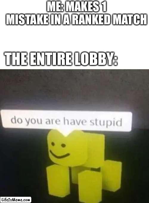 Yes am do are is have stupid | ME: MAKES 1 MISTAKE IN A RANKED MATCH; THE ENTIRE LOBBY: | image tagged in do you are have stupid | made w/ Lifeismeme meme maker