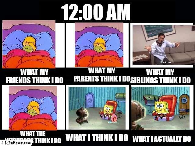 our walls are so thin lmao | 12:00 AM; WHAT MY PARENTS THINK I DO; WHAT MY FRIENDS THINK I DO; WHAT MY SIBLINGS THINK I DO; WHAT THE NEIGHBORS THINK I DO; WHAT I THINK I DO; WHAT I ACTUALLY DO | image tagged in what my friends think i do,watching tv,sleep,parkour | made w/ Lifeismeme meme maker