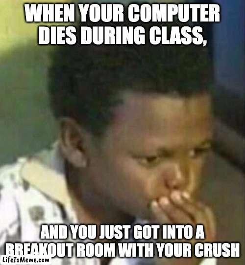 When you computer dies during a zoom meeting | WHEN YOUR COMPUTER DIES DURING CLASS, AND YOU JUST GOT INTO A BREAKOUT ROOM WITH YOUR CRUSH | image tagged in zoom,crush | made w/ Lifeismeme meme maker