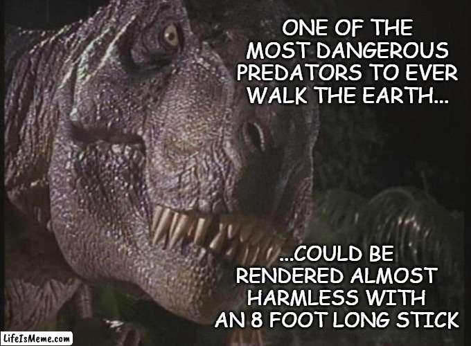 Overrated -end of story. | ONE OF THE MOST DANGEROUS PREDATORS TO EVER WALK THE EARTH... ...COULD BE RENDERED ALMOST HARMLESS WITH AN 8 FOOT LONG STICK | image tagged in rexy | made w/ Lifeismeme meme maker
