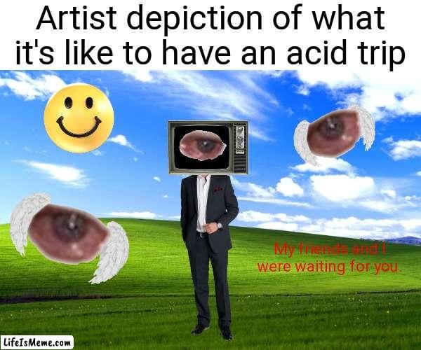 Don't do drugs, kids! | Artist depiction of what it's like to have an acid trip; My friends and I were waiting for you. | image tagged in weirdcore,acid,don't do drugs,memes | made w/ Lifeismeme meme maker