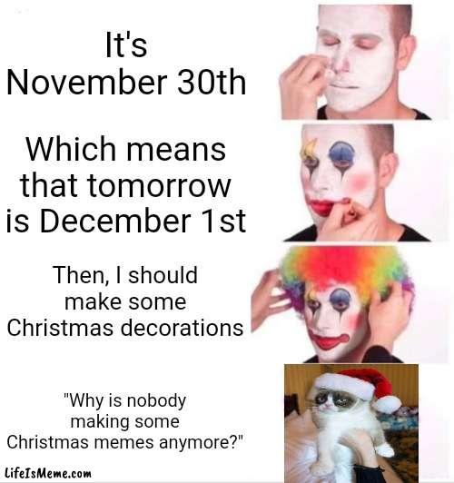 Merry Christmas! | It's November 30th; Which means that tomorrow is December 1st; Then, I should make some Christmas decorations; "Why is nobody making some Christmas memes anymore?" | image tagged in memes,clown applying makeup,funny,christmas,grumpy cat christmas | made w/ Lifeismeme meme maker