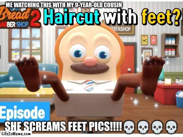 WTF is this | ME WATCHING THIS WITH MY 9-YEAR-OLD COUSIN; SHE SCREAMS FEET PICS!!!!💀💀💀💀 | image tagged in bread barbershop,feet,bread,pics | made w/ Lifeismeme meme maker
