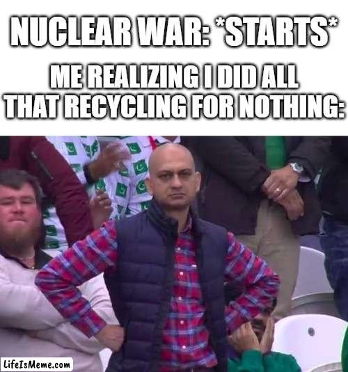waste of time | NUCLEAR WAR: *STARTS*; ME REALIZING I DID ALL THAT RECYCLING FOR NOTHING: | image tagged in blank white template,disappointed man,ww3,funny,funny memes,memes | made w/ Lifeismeme meme maker