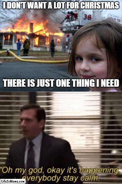 that time of year again... | I DON'T WANT A LOT FOR CHRISTMAS; THERE IS JUST ONE THING I NEED | image tagged in memes,disaster girl,oh my god okay it's happening everybody stay calm | made w/ Lifeismeme meme maker