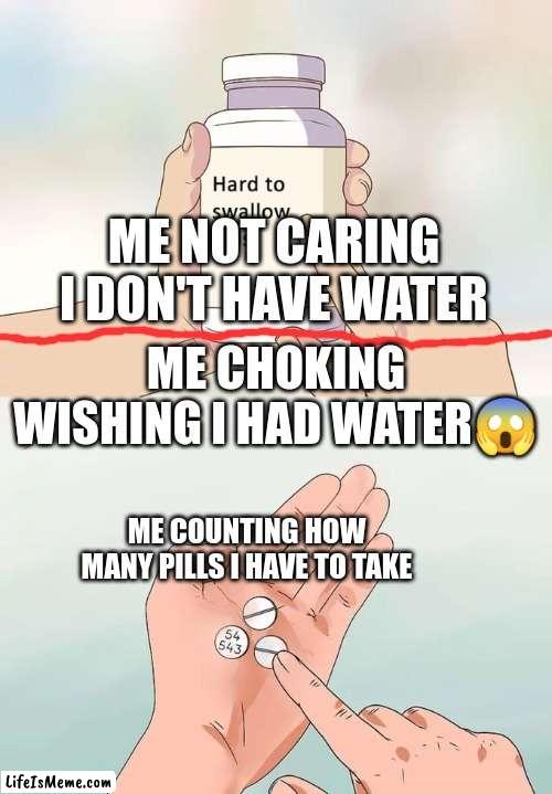 whoa✨?? | ME NOT CARING I DON'T HAVE WATER; ME CHOKING WISHING I HAD WATER😱; ME COUNTING HOW MANY PILLS I HAVE TO TAKE | image tagged in memes,hard to swallow pills | made w/ Lifeismeme meme maker