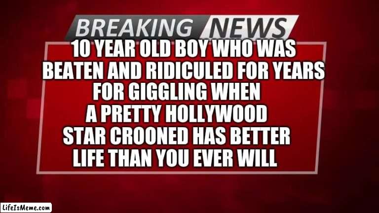 veronica orrick | 10 YEAR OLD BOY WHO WAS BEATEN AND RIDICULED FOR YEARS; FOR GIGGLING WHEN A PRETTY HOLLYWOOD STAR CROONED HAS BETTER LIFE THAN YOU EVER WILL | image tagged in breaking news | made w/ Lifeismeme meme maker