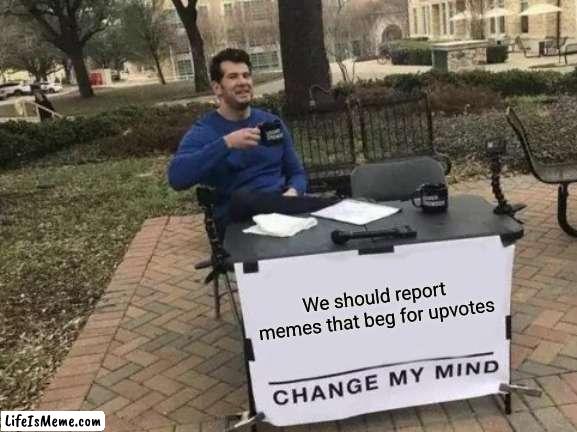 My mind cannot be changed | We should report memes that beg for upvotes | image tagged in memes,change my mind | made w/ Lifeismeme meme maker