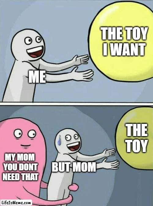 the toy | THE TOY  I WANT; ME; THE TOY; MY MOM 
YOU DONT NEED THAT; BUT MOM | image tagged in memes,running away balloon | made w/ Lifeismeme meme maker