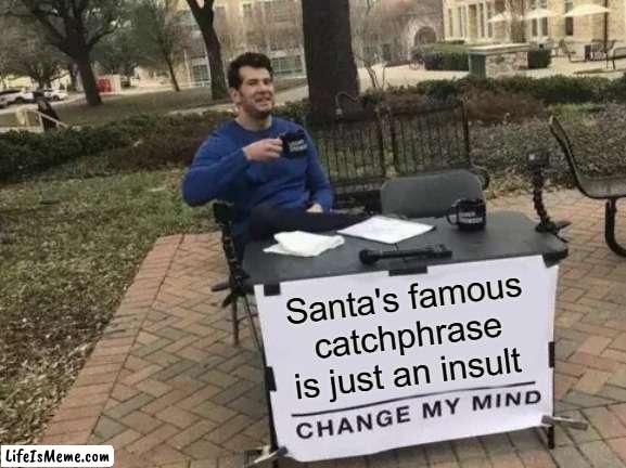 Ho Ho Ho......think about it | Santa's famous catchphrase is just an insult | image tagged in memes,change my mind | made w/ Lifeismeme meme maker