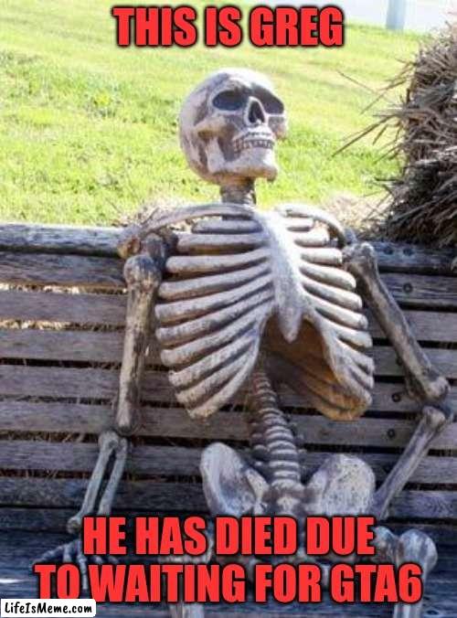 greg | THIS IS GREG; HE HAS DIED DUE TO WAITING FOR GTA6 | image tagged in memes,waiting skeleton | made w/ Lifeismeme meme maker