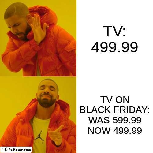 Black friday be like | TV: 499.99; TV ON BLACK FRIDAY: WAS 599.99 NOW 499.99 | image tagged in memes,drake hotline bling | made w/ Lifeismeme meme maker