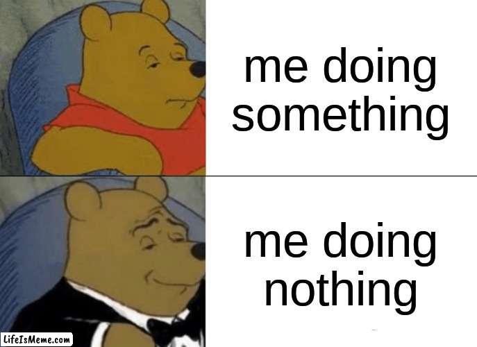 me; | me doing something; me doing nothing | image tagged in memes,tuxedo winnie the pooh | made w/ Lifeismeme meme maker