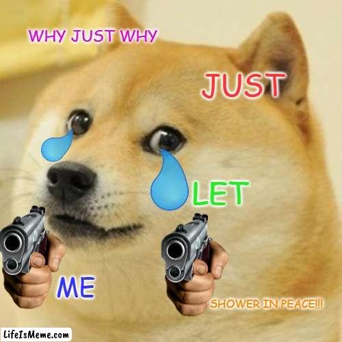 when your family asks you if you are almost done showering and you just got in 10 seconds ago | WHY JUST WHY; JUST; LET; ME; SHOWER IN PEACE!!! | image tagged in memes,doge | made w/ Lifeismeme meme maker