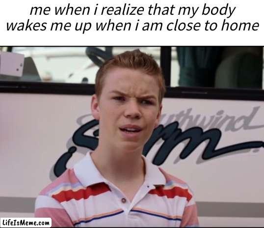 car ride | me when i realize that my body wakes me up when i am close to home | image tagged in you guys are getting paid,so true,car ride | made w/ Lifeismeme meme maker