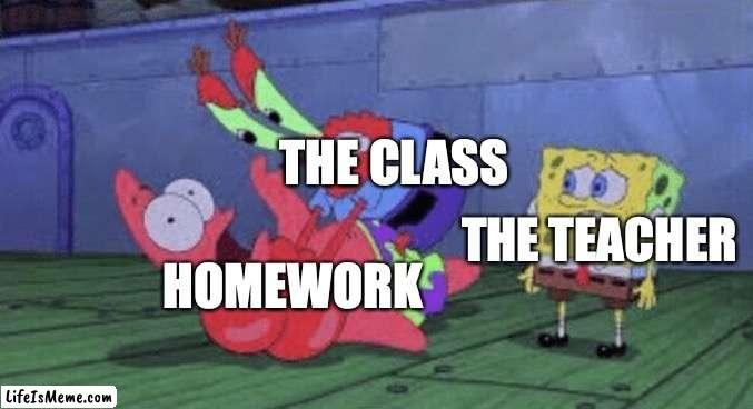 feel this way | THE CLASS; THE TEACHER; HOMEWORK | image tagged in mr krabs choking patrick,homework,teachers,school meme,funny memes,relatable memes | made w/ Lifeismeme meme maker
