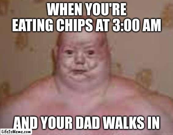 life in nutshell | WHEN YOU'RE EATING CHIPS AT 3:00 AM; AND YOUR DAD WALKS IN | image tagged in lol,for fun | made w/ Lifeismeme meme maker