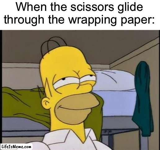 It’s so satisfying :D It’s also Christmas time! | When the scissors glide through the wrapping paper: | image tagged in homer satisfied,memes,funny,christmas,relatable memes,true story | made w/ Lifeismeme meme maker