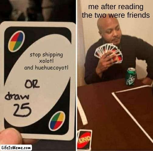 isn't that what they also said for achilles and patroclus??? | me after reading the two were friends; stop shipping xolotl and huehuecoyotl | image tagged in memes,uno draw 25 cards,aztec,mythology | made w/ Lifeismeme meme maker