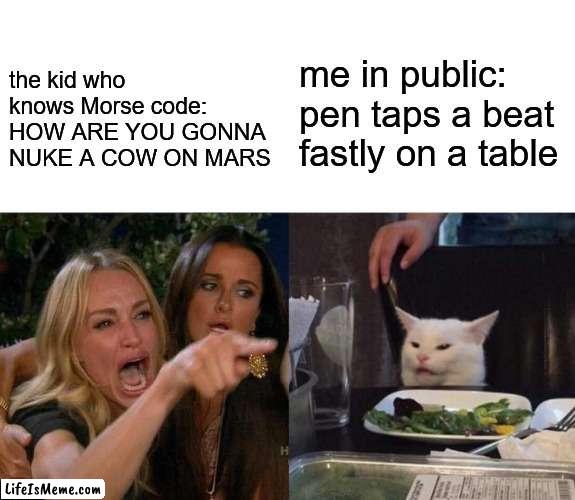 i will nuke a cow on mars in morse code | the kid who knows Morse code: HOW ARE YOU GONNA NUKE A COW ON MARS; me in public: pen taps a beat fastly on a table | image tagged in memes,woman yelling at cat,cows,planet earth from space,don't touch me i'm famous | made w/ Lifeismeme meme maker