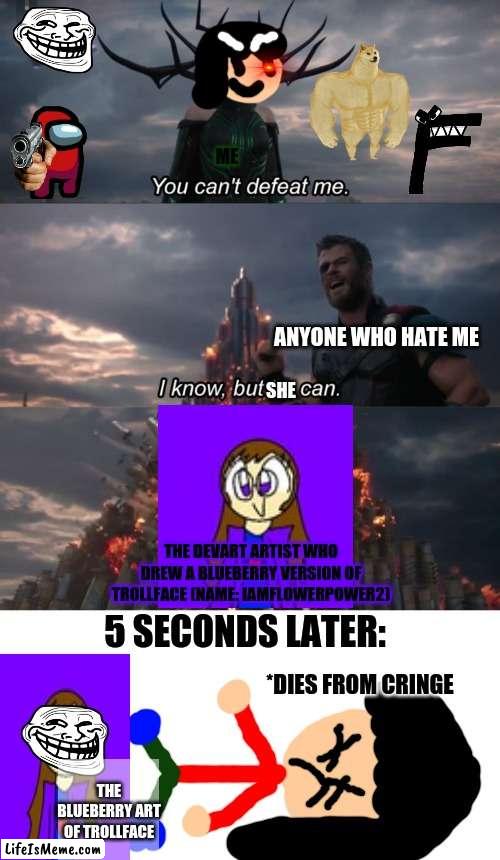 *diesfromcringe* | ME; ANYONE WHO HATE ME; SHE; THE DEVART ARTIST WHO DREW A BLUEBERRY VERSION OF TROLLFACE (NAME: IAMFLOWERPOWER2); 5 SECONDS LATER:; *DIES FROM CRINGE; THE BLUEBERRY ART OF TROLLFACE | image tagged in you can't defeat me,reniita,iamflowerpower2,trollface,deviantart,dies from cringe | made w/ Lifeismeme meme maker