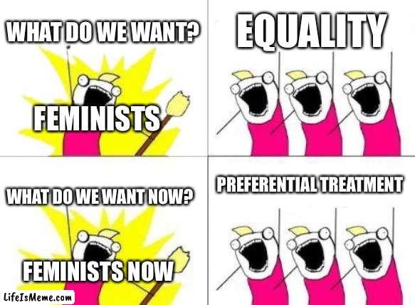 Am I right, or am I right? | WHAT DO WE WANT? EQUALITY; FEMINISTS; PREFERENTIAL TREATMENT; WHAT DO WE WANT NOW? FEMINISTS NOW | image tagged in memes,what do we want | made w/ Lifeismeme meme maker