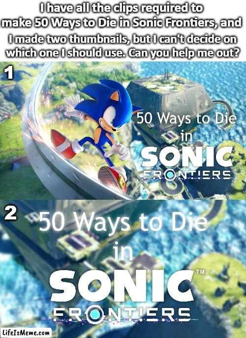 Monthly Lifeismeme Community Voting - 50 Ways to Die in Sonic Frontiers | I have all the clips required to
make 50 Ways to Die in Sonic Frontiers, and; I made two thumbnails, but I can't decide on
which one I should use. Can you help me out? 1; 2 | image tagged in 50 ways to die,sonic frontiers,youtube,video,thumbnail,community voting process | made w/ Lifeismeme meme maker