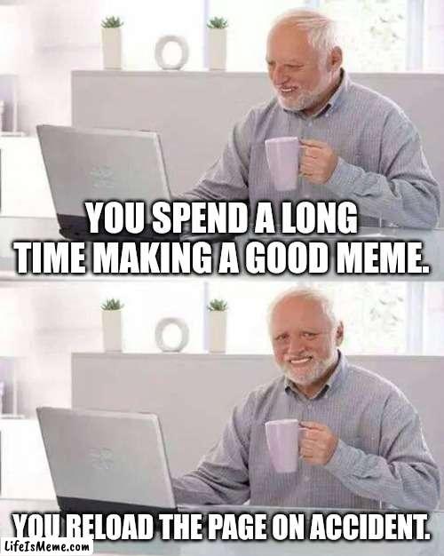 WHY!!!! | YOU SPEND A LONG TIME MAKING A GOOD MEME. YOU RELOAD THE PAGE ON ACCIDENT. | image tagged in memes,hide the pain harold,relatable,funny,meme,sad | made w/ Lifeismeme meme maker