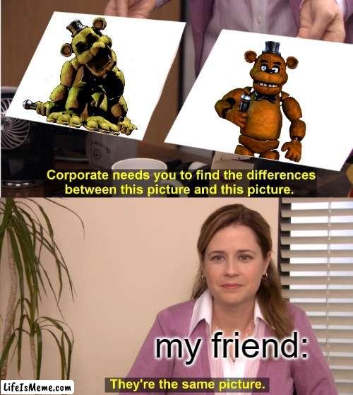 no they're not the same! | my friend: | image tagged in memes,they're the same picture,fnaf | made w/ Lifeismeme meme maker