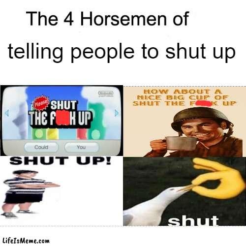 my first 4 horsemen meme ever made | telling people to shut up | image tagged in four horsemen | made w/ Lifeismeme meme maker