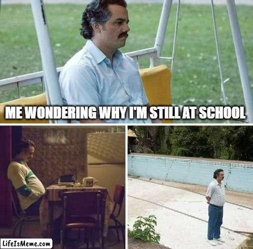 me wondering why i'm still at school | ME WONDERING WHY I'M STILL AT SCHOOL | image tagged in memes,sad pablo escobar | made w/ Lifeismeme meme maker
