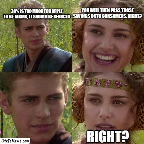 Anakin Padme 4 Panel | 30% IS TOO MUCH FOR APPLE TO BE TAKING, IT SHOULD BE REDUCED; YOU WILL THEN PASS THOSE SAVINGS ONTO CONSUMERS, RIGHT? RIGHT? | image tagged in anakin padme 4 panel,memes | made w/ Lifeismeme meme maker