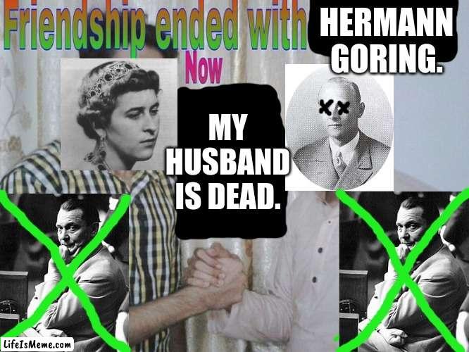 If you want some fun Wikipedia articles to read, look at Alice of Battenberg's daughters. | HERMANN GORING. MY HUSBAND IS DEAD. | image tagged in friendship ended,memes,funny,royals,germany,greece | made w/ Lifeismeme meme maker