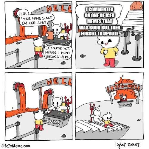 don't worry i upvote iceu memes | I COMMENTED ON ONE OF ICEU MEMES THAT WAS GOOD BUT THEN FORGOT TO UPVOTE | image tagged in extra-hell | made w/ Lifeismeme meme maker