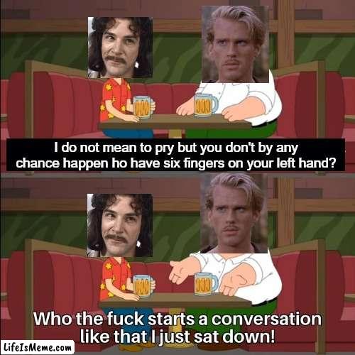 Princess Bride/Family Guy sitting down | I do not mean to pry but you don't by any chance happen ho have six fingers on your left hand? | image tagged in who the f k starts a conversation like that i just sat down | made w/ Lifeismeme meme maker