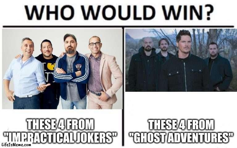 For best group of 4 men from a reality TV series. (By the way, yes, I know. Joe Gatto left "Impractical Jokers".) | THESE 4 FROM "IMPRACTICAL JOKERS"; THESE 4 FROM "GHOST ADVENTURES" | image tagged in memes,who would win,impractical jokers,ghost adventures,trutv,travel channel | made w/ Lifeismeme meme maker