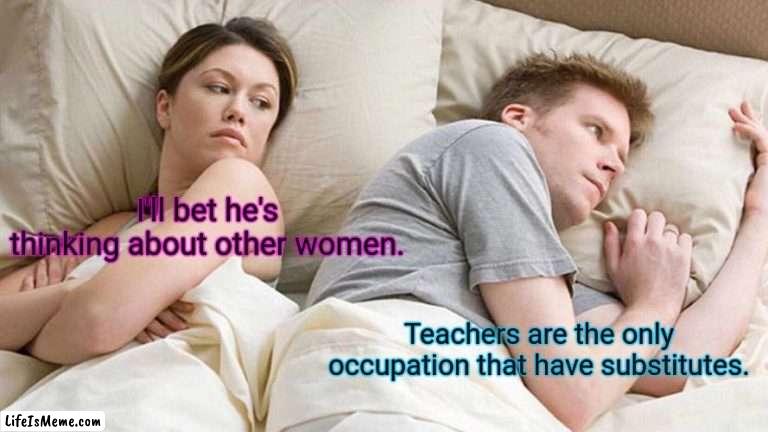 I've never liked teachers. | I'll bet he's thinking about other women. Teachers are the only occupation that have substitutes. | image tagged in memes,i bet he's thinking about other women,funny | made w/ Lifeismeme meme maker