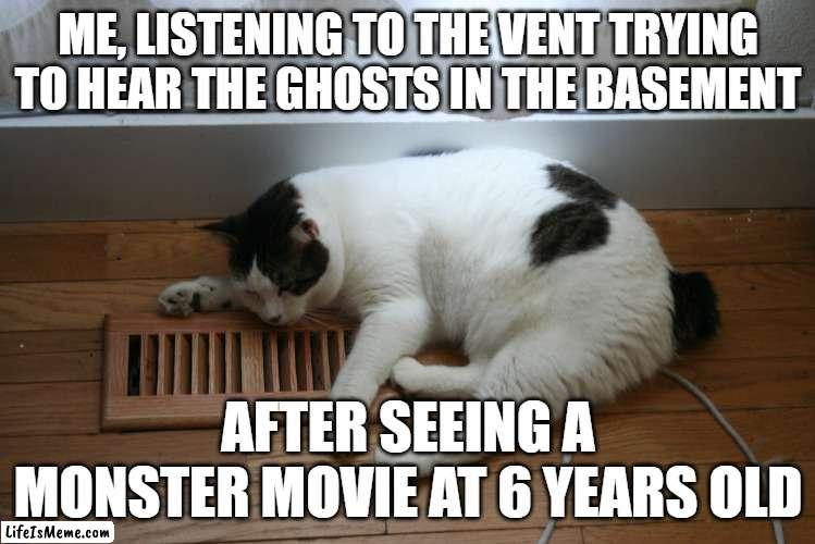 horror flicks at an inappropriate age made me who I am today  lol | ME, LISTENING TO THE VENT TRYING TO HEAR THE GHOSTS IN THE BASEMENT; AFTER SEEING A MONSTER MOVIE AT 6 YEARS OLD | image tagged in funny memes,cats,horror movie,spooky,ghosts,funny meme | made w/ Lifeismeme meme maker